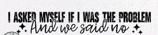 I asked myself If I was the problem & we said no. (WHITE PRINT)