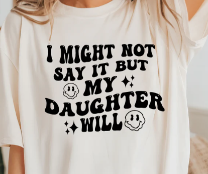 I might not say it, but my daughter will